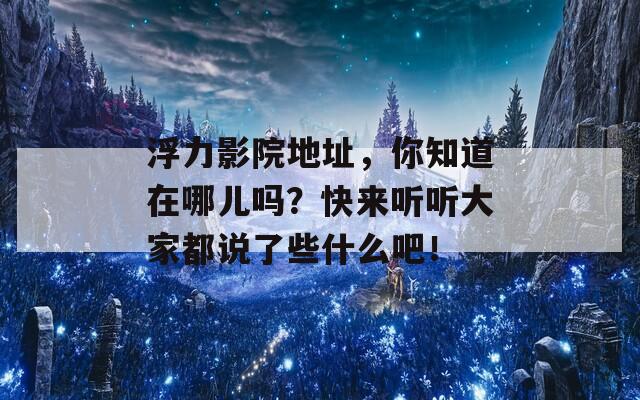 浮力影院地址，你知道在哪儿吗？快来听听大家都说了些什么吧！