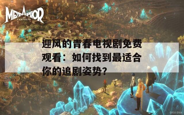 迎风的青春电视剧免费观看：如何找到最适合你的追剧姿势？