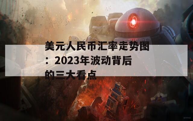 美元人民币汇率走势图：2023年波动背后的三大看点