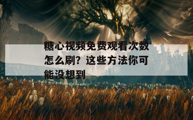 糖心视频免费观看次数怎么刷？这些方法你可能没想到