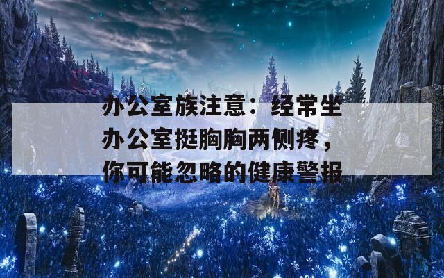 办公室族注意：经常坐办公室挺胸胸两侧疼，你可能忽略的健康警报