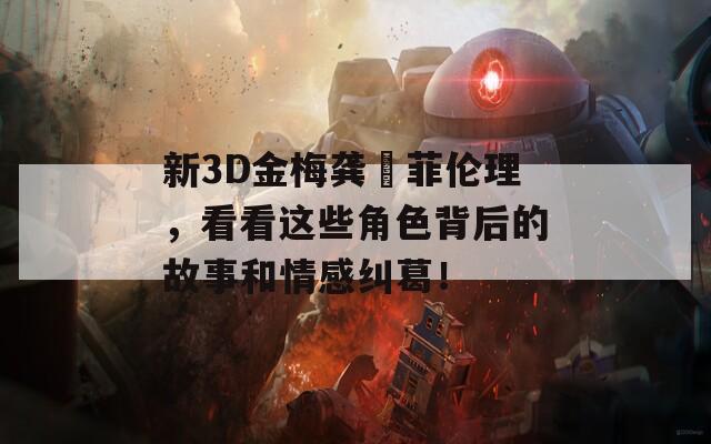 新3D金梅龚玥菲伦理，看看这些角色背后的故事和情感纠葛！