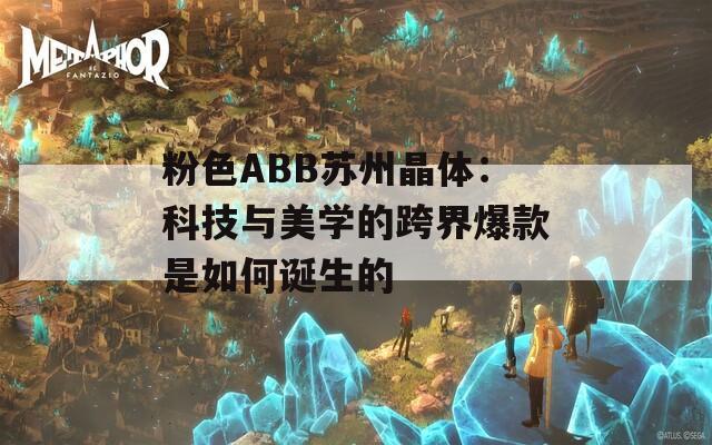 粉色ABB苏州晶体：科技与美学的跨界爆款是如何诞生的