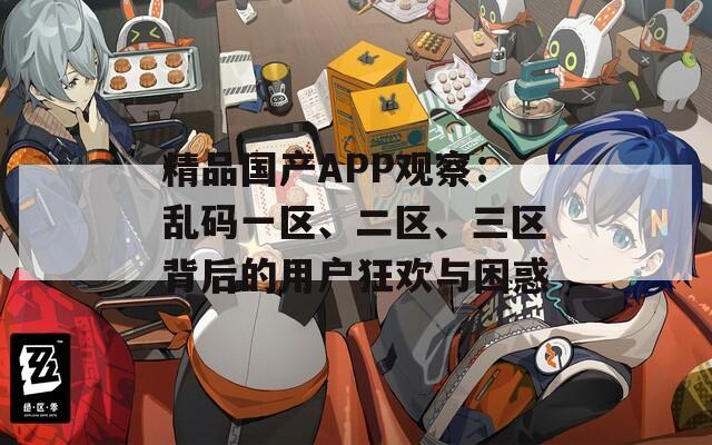 精品国产APP观察：乱码一区、二区、三区背后的用户狂欢与困惑