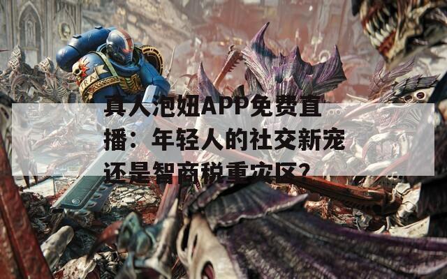 真人泡妞APP免费直播：年轻人的社交新宠还是智商税重灾区？