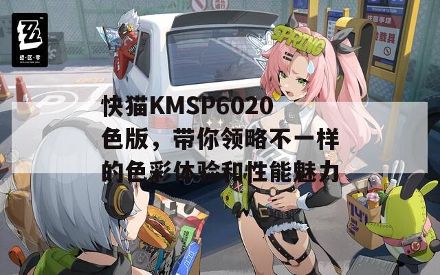 快猫KMSP6020色版，带你领略不一样的色彩体验和性能魅力