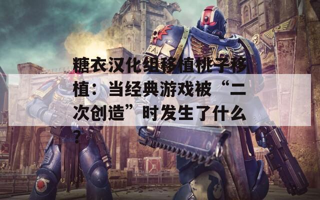 糖衣汉化组移植桃子移植：当经典游戏被“二次创造”时发生了什么？