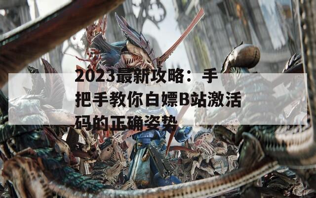 2023最新攻略：手把手教你白嫖B站激活码的正确姿势