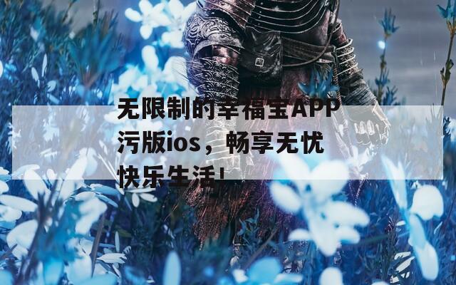 无限制的幸福宝APP污版ios，畅享无忧快乐生活！