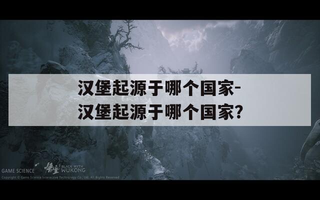 汉堡起源于哪个国家-汉堡起源于哪个国家？