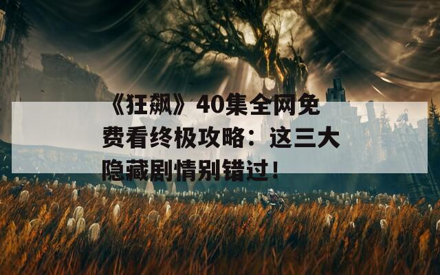 《狂飙》40集全网免费看终极攻略：这三大隐藏剧情别错过！