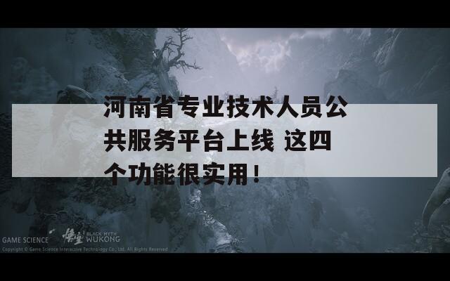 河南省专业技术人员公共服务平台上线 这四个功能很实用！