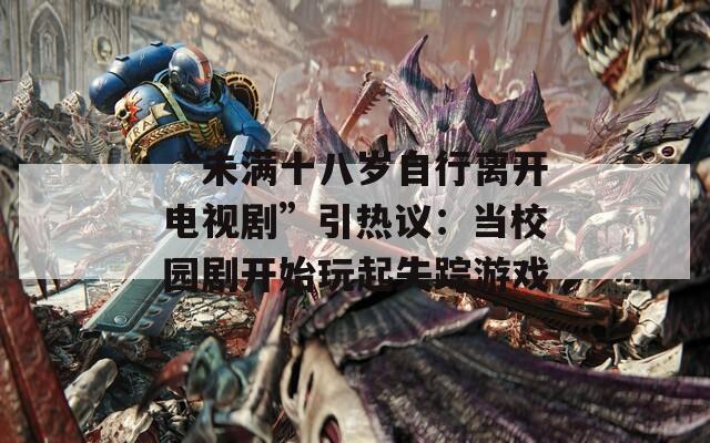 “未满十八岁自行离开电视剧”引热议：当校园剧开始玩起失踪游戏