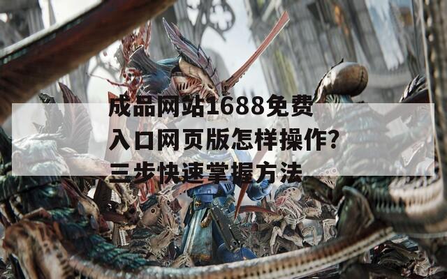 成品网站1688免费入口网页版怎样操作？三步快速掌握方法