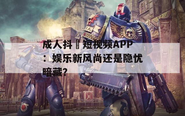 成人抖抈短视频APP：娱乐新风尚还是隐忧暗藏？