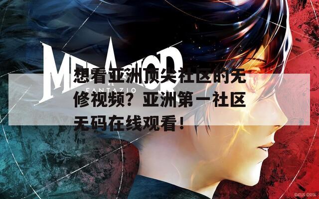 想看亚洲顶尖社区的无修视频？亚洲第一社区无码在线观看！