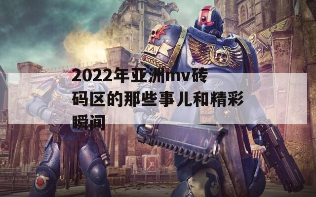 2022年亚洲mv砖码区的那些事儿和精彩瞬间