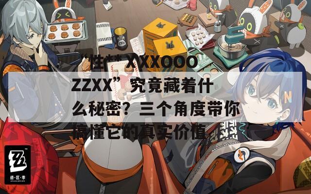 “性**ⅩXXOOOZZXX”究竟藏着什么秘密？三个角度带你搞懂它的真实价值