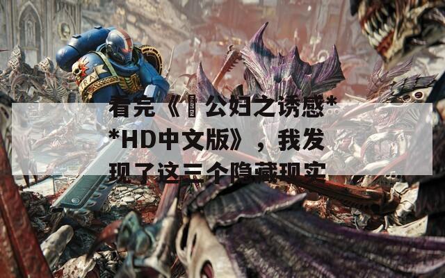 看完《巜公妇之诱感**HD中文版》，我发现了这三个隐藏现实