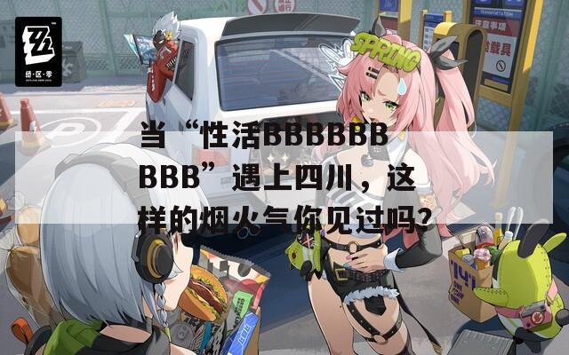 当“性活BBBBBBBBB”遇上四川，这样的烟火气你见过吗？