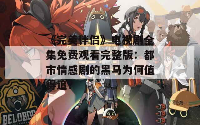 《完美伴侣》电视剧全集免费观看完整版：都市情感剧的黑马为何值得追？