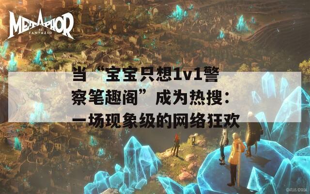 当“宝宝只想1v1警察笔趣阁”成为热搜：一场现象级的网络狂欢