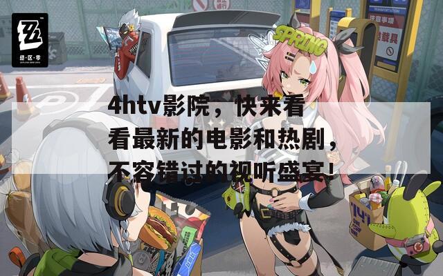 4htv影院，快来看看最新的电影和热剧，不容错过的视听盛宴！