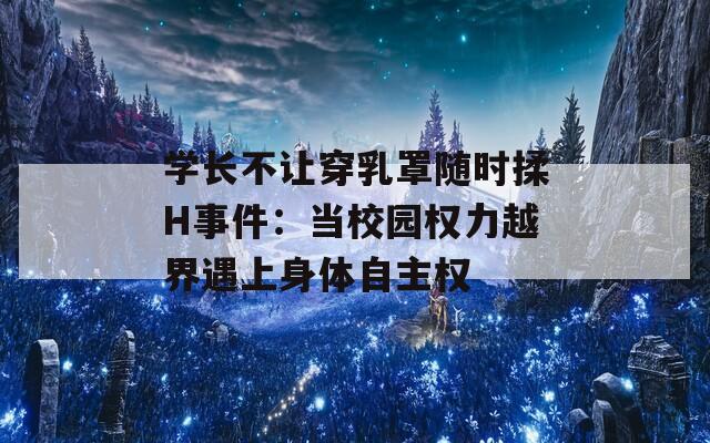 学长不让穿乳罩随时揉H事件：当校园权力越界遇上身体自主权