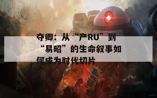 夺卿：从“产RU”到“易昭”的生命叙事如何成为时代切片