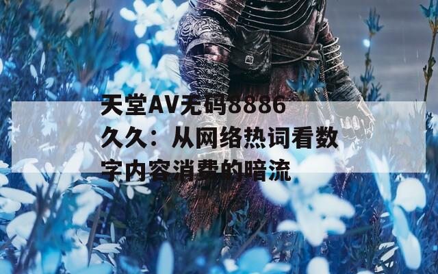 天堂AV无码8886久久：从网络热词看数字内容消费的暗流