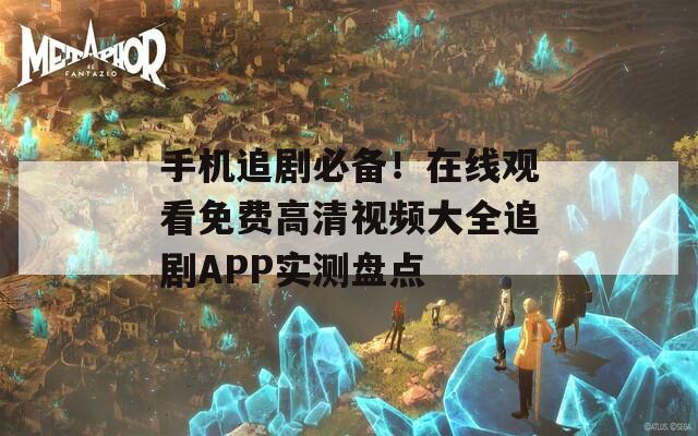 手机追剧必备！在线观看免费高清视频大全追剧APP实测盘点
