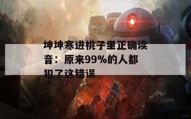 坤坤寒进桃子里正确读音：原来99%的人都犯了这错误