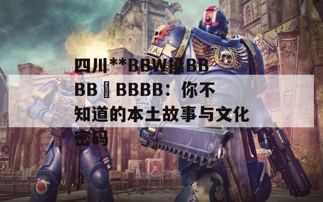 四川**BBW搡BBBB槡BBBB：你不知道的本土故事与文化密码