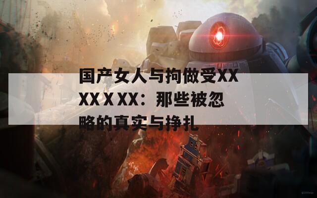 国产女人与拘做受XXXXⅩXX：那些被忽略的真实与挣扎