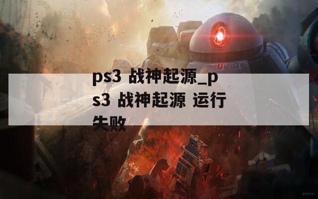 ps3 战神起源_ps3 战神起源 运行失败