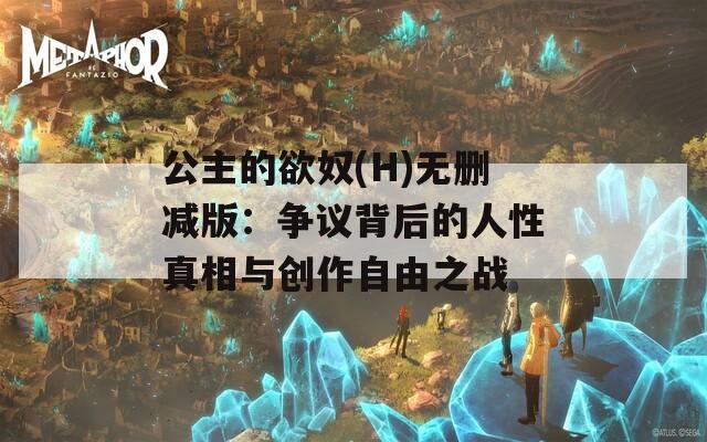 公主的欲奴(H)无删减版：争议背后的人性真相与创作自由之战