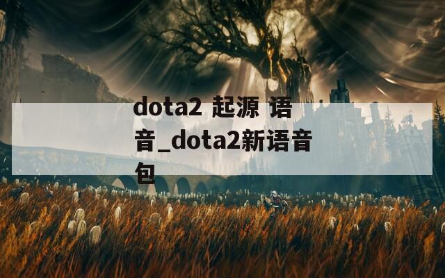 dota2 起源 语音_dota2新语音包