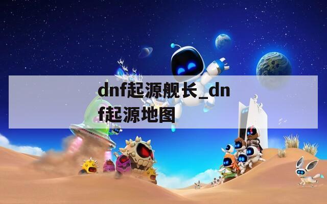 dnf起源舰长_dnf起源地图