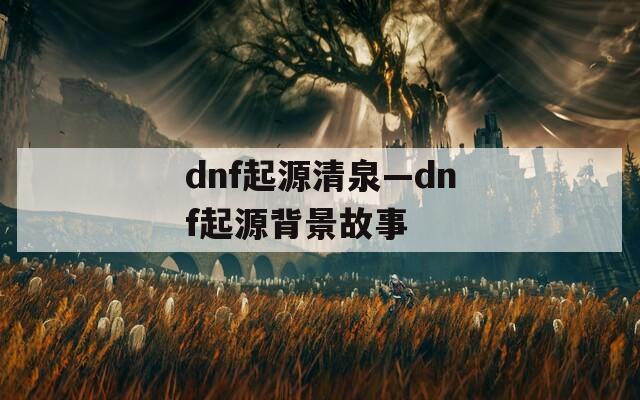 dnf起源清泉—dnf起源背景故事