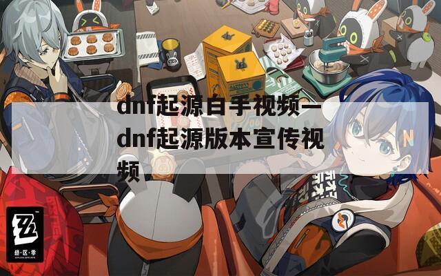 dnf起源白手视频—dnf起源版本宣传视频