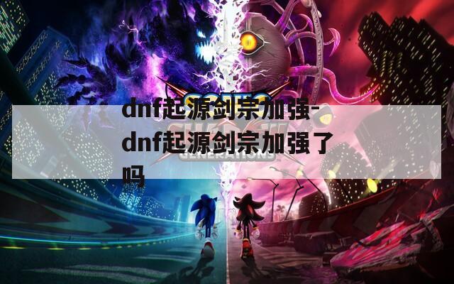 dnf起源剑宗加强-dnf起源剑宗加强了吗