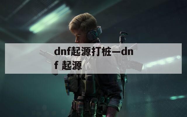 dnf起源打桩—dnf 起源