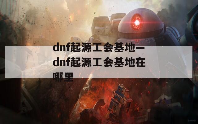 dnf起源工会基地—dnf起源工会基地在哪里