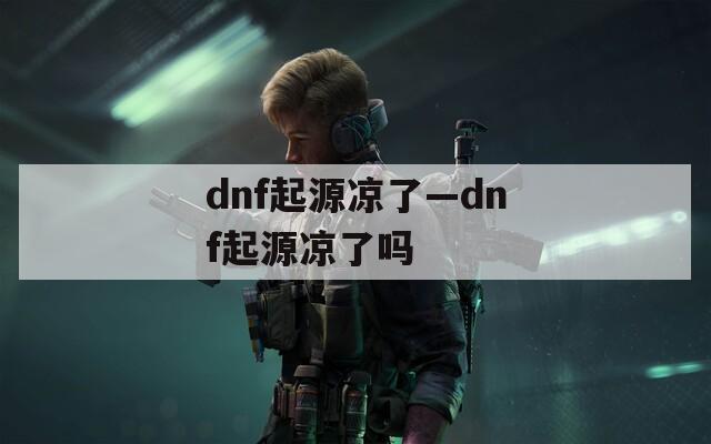 dnf起源凉了—dnf起源凉了吗