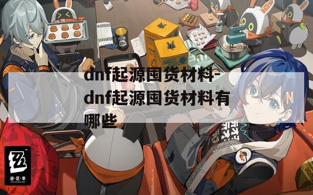 dnf起源囤货材料-dnf起源囤货材料有哪些