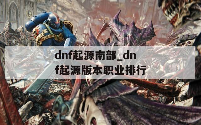 dnf起源南部_dnf起源版本职业排行