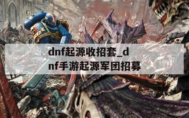 dnf起源收招套_dnf手游起源军团招募