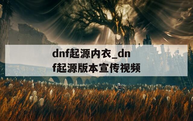 dnf起源内衣_dnf起源版本宣传视频