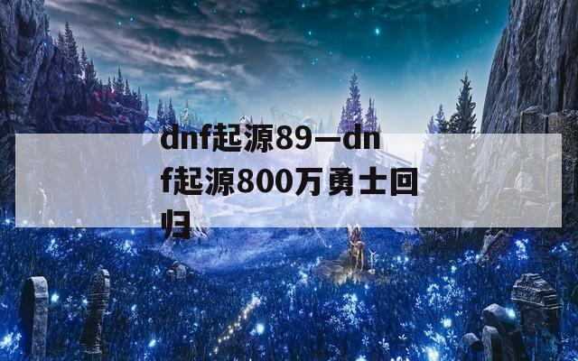 dnf起源89—dnf起源800万勇士回归