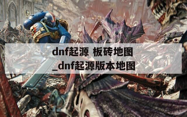 dnf起源 板砖地图_dnf起源版本地图